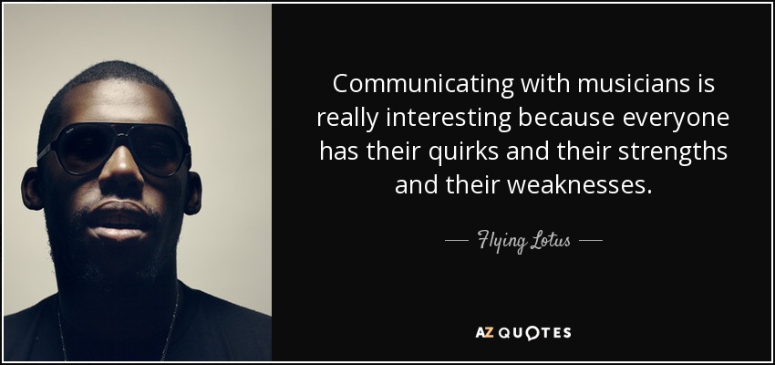 Communicating with musicians is really interesting because everyone has their quirks and their strengths and their weaknesses. - Flying Lotus