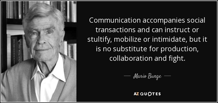 Communication accompanies social transactions and can instruct or stultify, mobilize or intimidate, but it is no substitute for production, collaboration and fight. - Mario Bunge