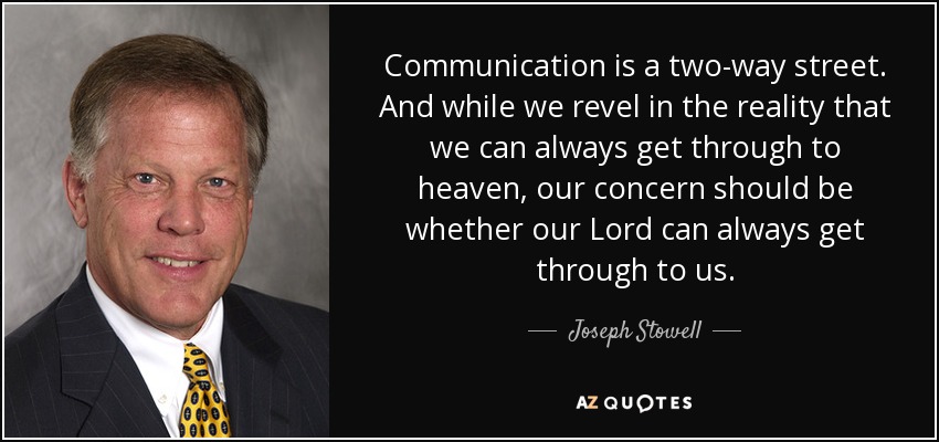 Communication is a two-way street. And while we revel in the reality that we can always get through to heaven, our concern should be whether our Lord can always get through to us. - Joseph Stowell