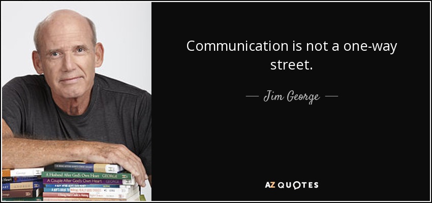 Communication is not a one-way street. - Jim George
