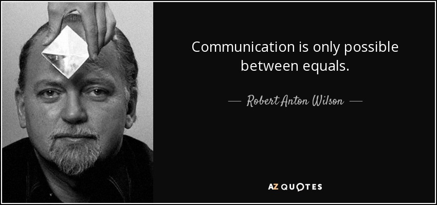 Communication is only possible between equals. - Robert Anton Wilson