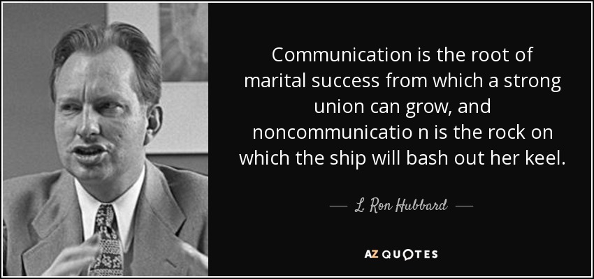 Communication is the root of marital success from which a strong union can grow, and noncommunicatio n is the rock on which the ship will bash out her keel. - L. Ron Hubbard