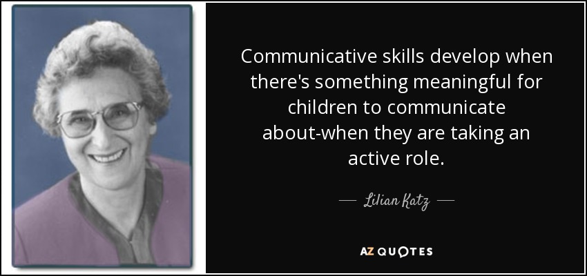 Communicative skills develop when there's something meaningful for children to communicate about-when they are taking an active role. - Lilian Katz