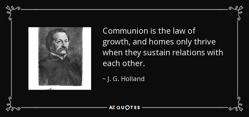 Communion is the law of growth, and homes only thrive when they sustain relations with each other. - J. G. Holland