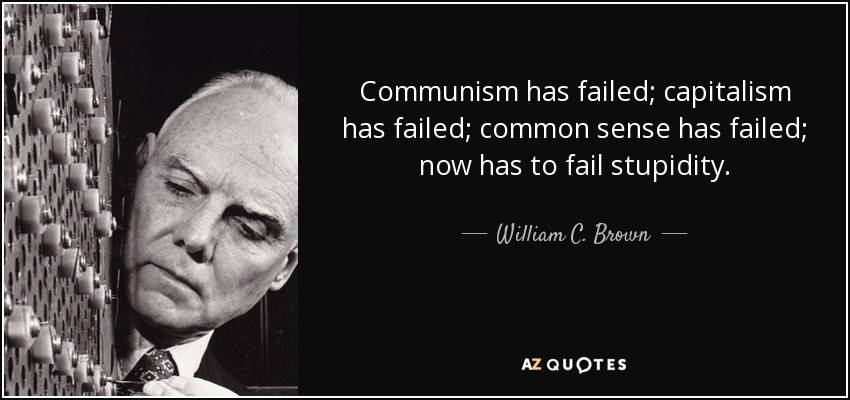 Communism has failed; capitalism has failed; common sense has failed; now has to fail stupidity. - William C. Brown
