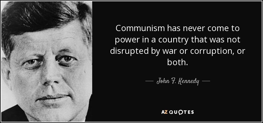 Communism has never come to power in a country that was not disrupted by war or corruption, or both. - John F. Kennedy