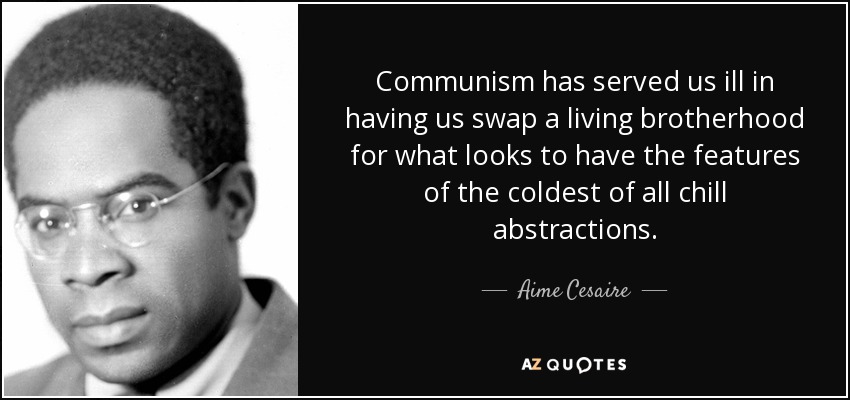 Communism has served us ill in having us swap a living brotherhood for what looks to have the features of the coldest of all chill abstractions. - Aime Cesaire