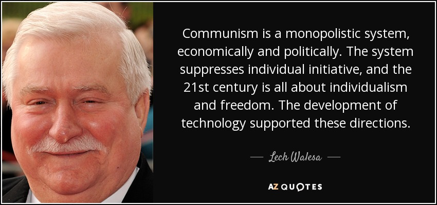Communism is a monopolistic system, economically and politically. The system suppresses individual initiative, and the 21st century is all about individualism and freedom. The development of technology supported these directions. - Lech Walesa
