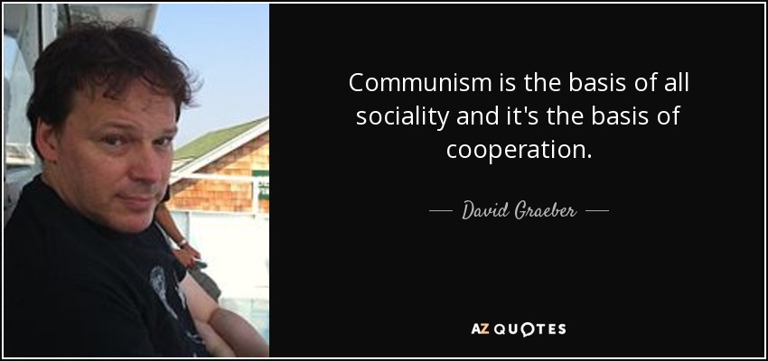Communism is the basis of all sociality and it's the basis of cooperation. - David Graeber