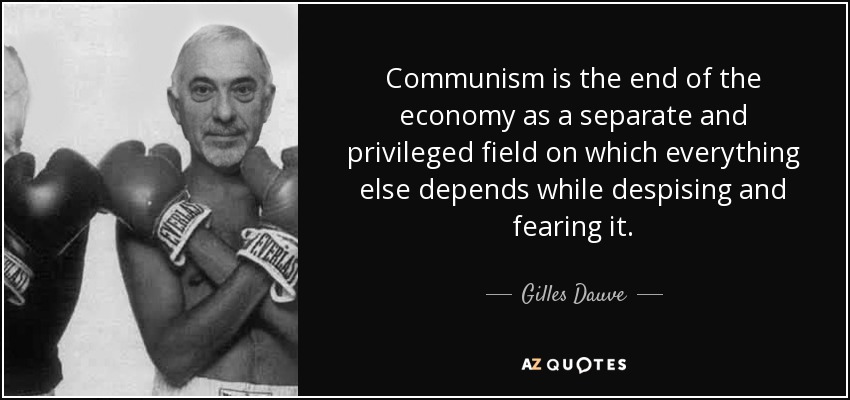 Communism is the end of the economy as a separate and privileged field on which everything else depends while despising and fearing it. - Gilles Dauve