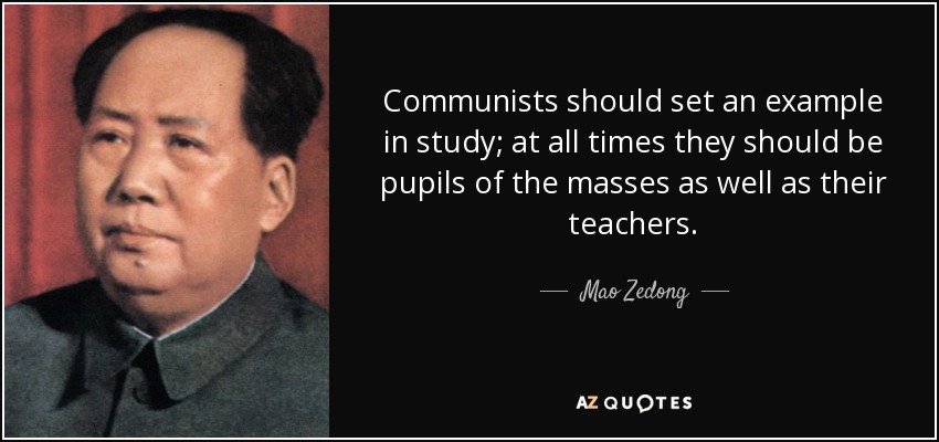 Communists should set an example in study; at all times they should be pupils of the masses as well as their teachers. - Mao Zedong