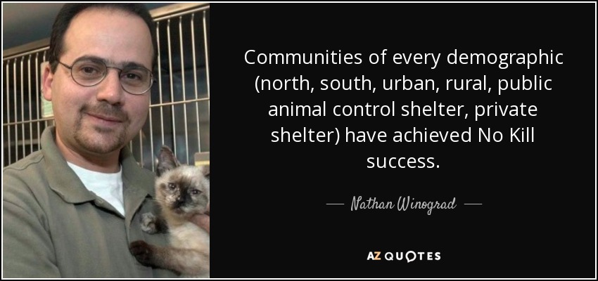 Communities of every demographic (north, south, urban, rural, public animal control shelter, private shelter) have achieved No Kill success. - Nathan Winograd