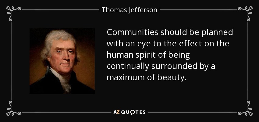 Communities should be planned with an eye to the effect on the human spirit of being continually surrounded by a maximum of beauty. - Thomas Jefferson