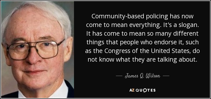 Community-based policing has now come to mean everything. It's a slogan. It has come to mean so many different things that people who endorse it, such as the Congress of the United States, do not know what they are talking about. - James Q. Wilson