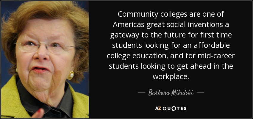 Community colleges are one of Americas great social inventions a gateway to the future for first time students looking for an affordable college education, and for mid-career students looking to get ahead in the workplace. - Barbara Mikulski