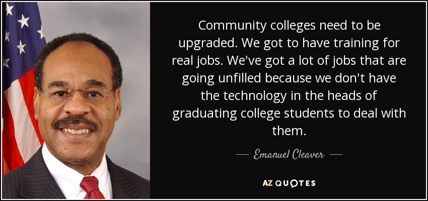 Community colleges need to be upgraded. We got to have training for real jobs. We've got a lot of jobs that are going unfilled because we don't have the technology in the heads of graduating college students to deal with them. - Emanuel Cleaver