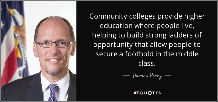 Community colleges provide higher education where people live, helping to build strong ladders of opportunity that allow people to secure a foothold in the middle class. - Thomas Perez