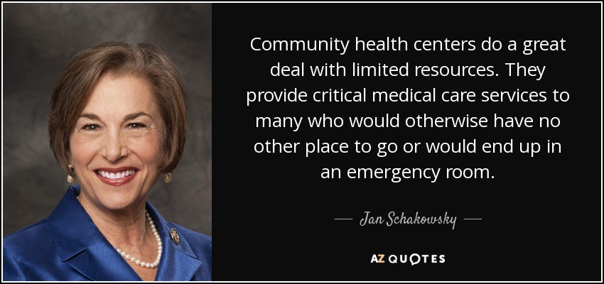 Community health centers do a great deal with limited resources. They provide critical medical care services to many who would otherwise have no other place to go or would end up in an emergency room. - Jan Schakowsky