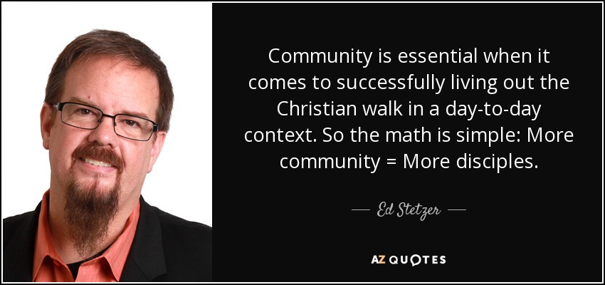Community is essential when it comes to successfully living out the Christian walk in a day-to-day context. So the math is simple: More community = More disciples. - Ed Stetzer