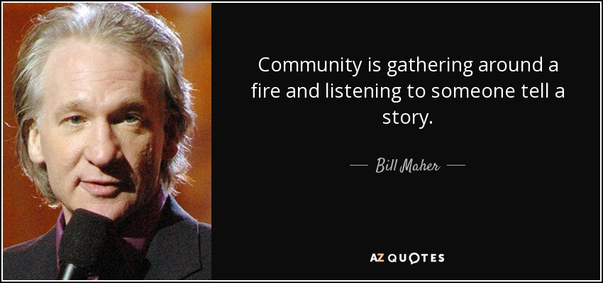 Community is gathering around a fire and listening to someone tell a story. - Bill Maher