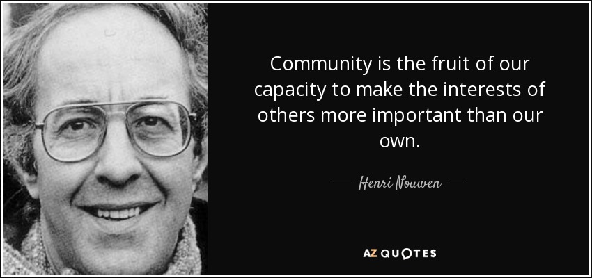 Community is the fruit of our capacity to make the interests of others more important than our own. - Henri Nouwen