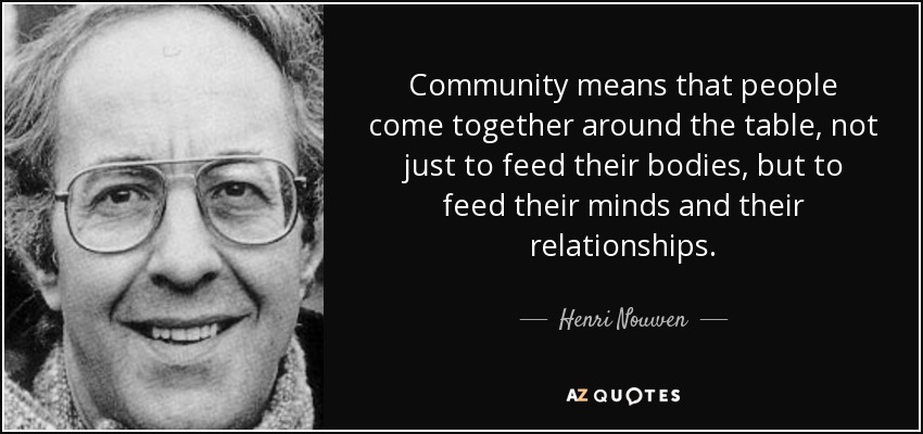 Community means that people come together around the table, not just to feed their bodies, but to feed their minds and their relationships. - Henri Nouwen