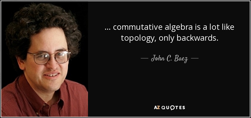 ... commutative algebra is a lot like topology, only backwards. - John C. Baez