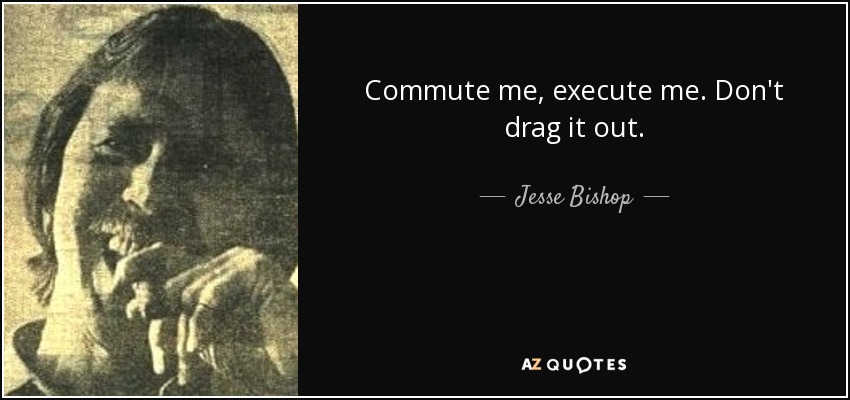 Commute me, execute me. Don't drag it out. - Jesse Bishop