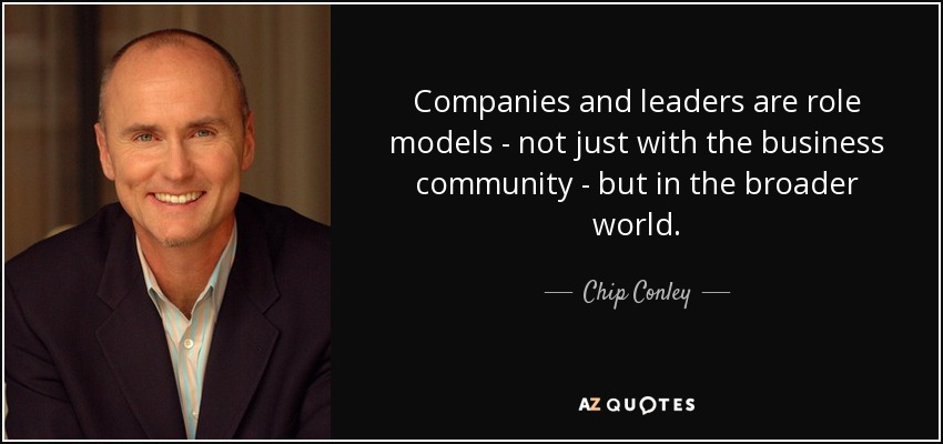 Companies and leaders are role models - not just with the business community - but in the broader world. - Chip Conley