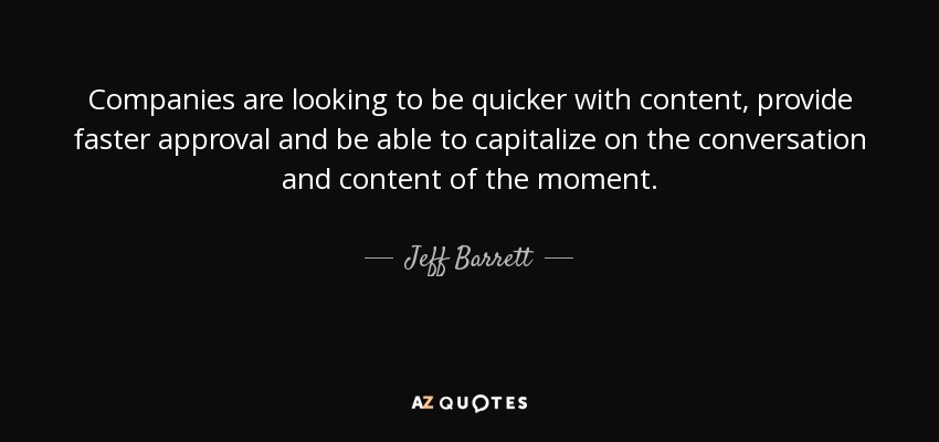 Companies are looking to be quicker with content, provide faster approval and be able to capitalize on the conversation and content of the moment. - Jeff Barrett