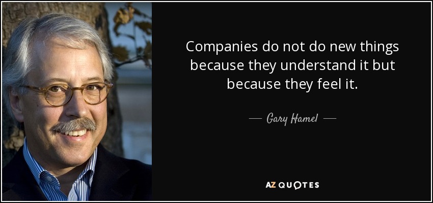 Companies do not do new things because they understand it but because they feel it. - Gary Hamel