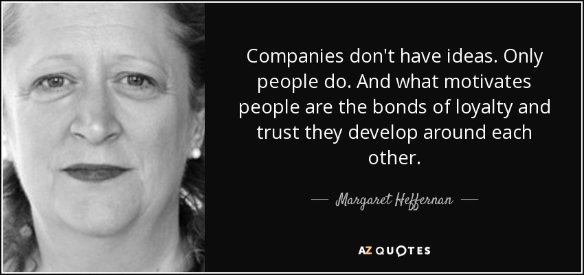 Companies don't have ideas. Only people do. And what motivates people are the bonds of loyalty and trust they develop around each other. - Margaret Heffernan