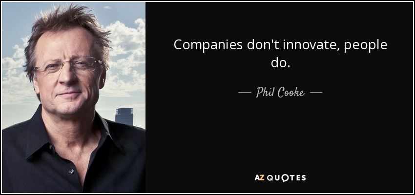 Companies don't innovate, people do. - Phil Cooke