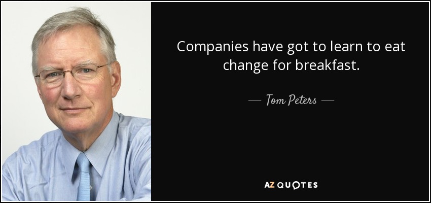 Companies have got to learn to eat change for breakfast. - Tom Peters