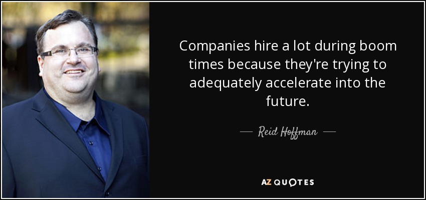 Companies hire a lot during boom times because they're trying to adequately accelerate into the future. - Reid Hoffman