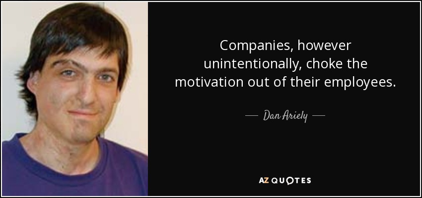 Companies, however unintentionally, choke the motivation out of their employees. - Dan Ariely