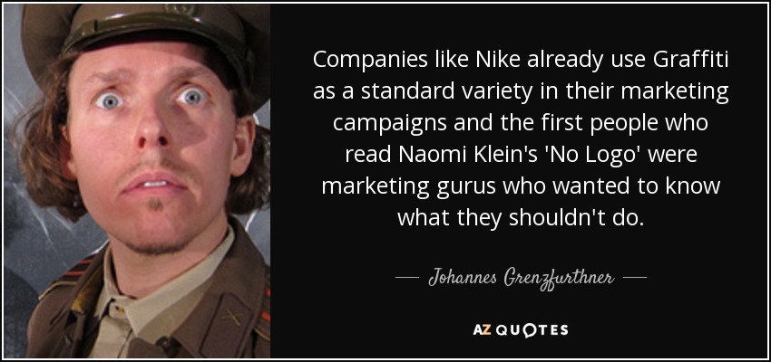 Companies like Nike already use Graffiti as a standard variety in their marketing campaigns and the first people who read Naomi Klein's 'No Logo' were marketing gurus who wanted to know what they shouldn't do. - Johannes Grenzfurthner