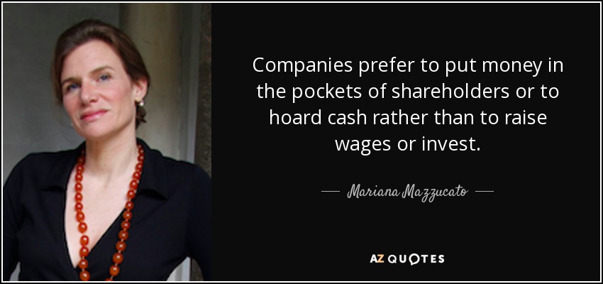 Companies prefer to put money in the pockets of shareholders or to hoard cash rather than to raise wages or invest. - Mariana Mazzucato