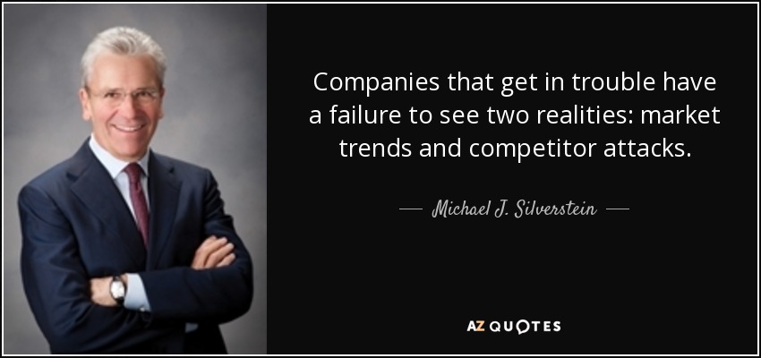 Companies that get in trouble have a failure to see two realities: market trends and competitor attacks. - Michael J. Silverstein