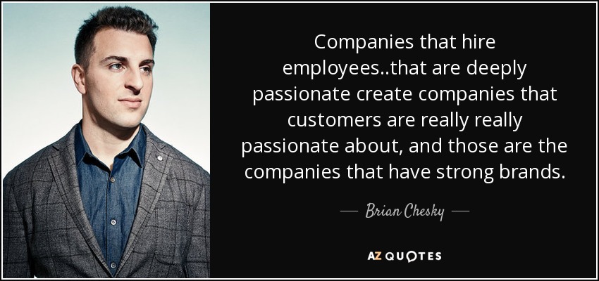 Companies that hire employees..that are deeply passionate create companies that customers are really really passionate about, and those are the companies that have strong brands. - Brian Chesky
