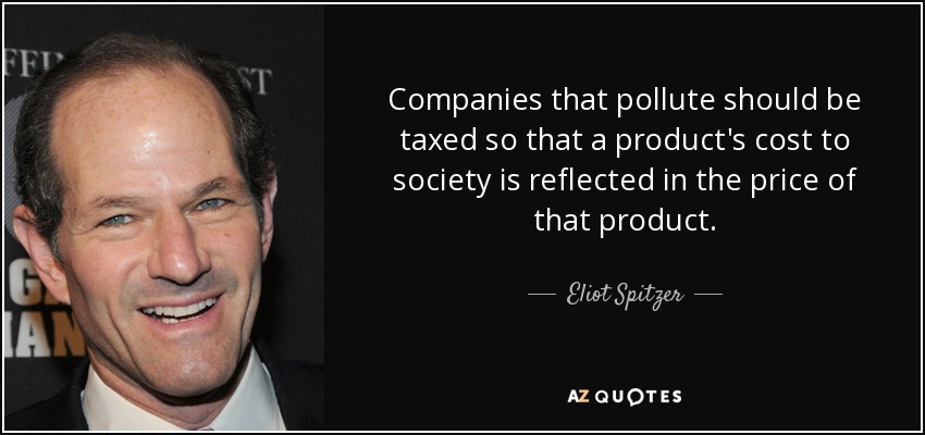 Companies that pollute should be taxed so that a product's cost to society is reflected in the price of that product. - Eliot Spitzer