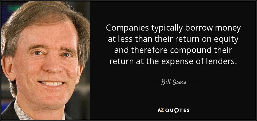 Companies typically borrow money at less than their return on equity and therefore compound their return at the expense of lenders. - Bill Gross