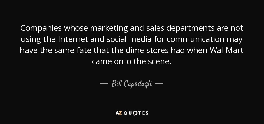 Companies whose marketing and sales departments are not using the Internet and social media for communication may have the same fate that the dime stores had when Wal-Mart came onto the scene. - Bill Capodagli