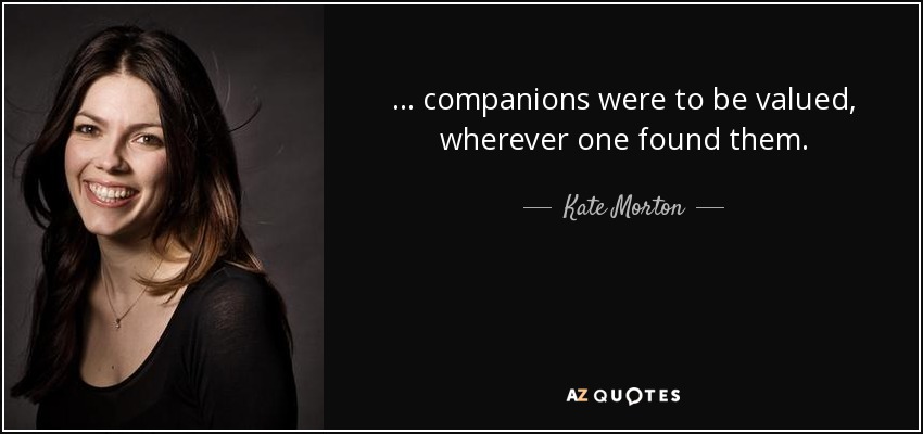 . . . companions were to be valued, wherever one found them. - Kate Morton
