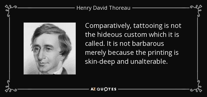 Comparatively, tattooing is not the hideous custom which it is called. It is not barbarous merely because the printing is skin-deep and unalterable. - Henry David Thoreau