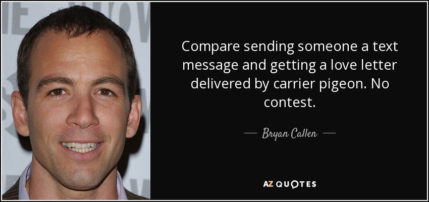Compare sending someone a text message and getting a love letter delivered by carrier pigeon. No contest. - Bryan Callen