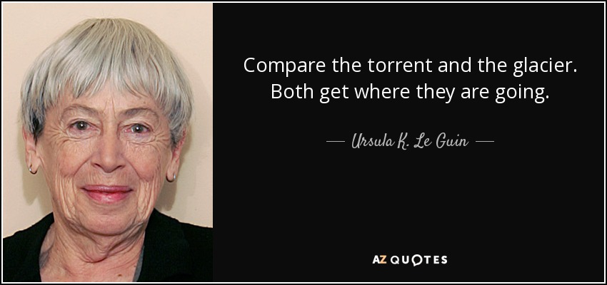 Compare the torrent and the glacier. Both get where they are going. - Ursula K. Le Guin