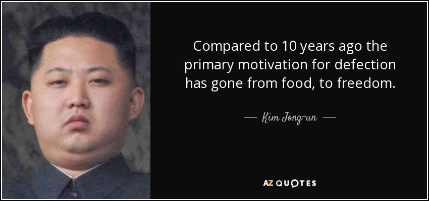 Compared to 10 years ago the primary motivation for defection has gone from food, to freedom. - Kim Jong-un