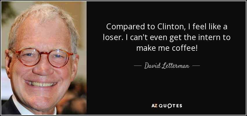 Compared to Clinton, I feel like a loser. I can't even get the intern to make me coffee! - David Letterman