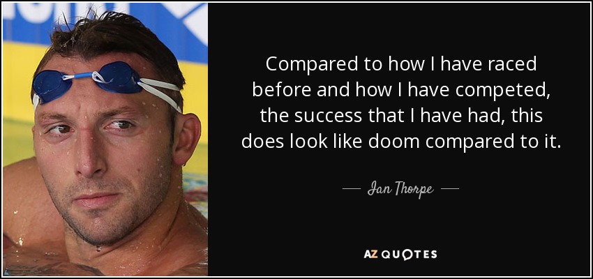 Compared to how I have raced before and how I have competed, the success that I have had, this does look like doom compared to it. - Ian Thorpe